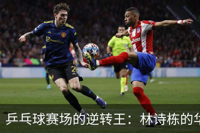 乒乓球赛场的逆转王：林诗栋的华丽转身！