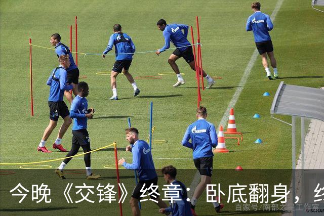 今晚《交锋》终章：卧底翻身，终结叛徒的精彩纷争
