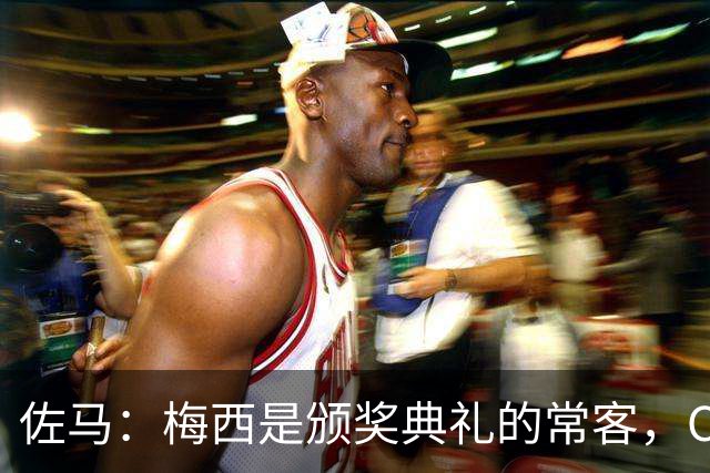 佐马：梅西是颁奖典礼的常客，C罗是拼搏的教父