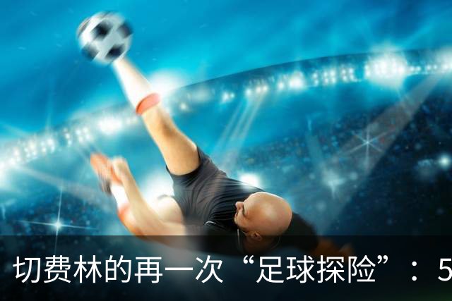 切费林的再一次“足球探险”：55家协会的热切呼唤