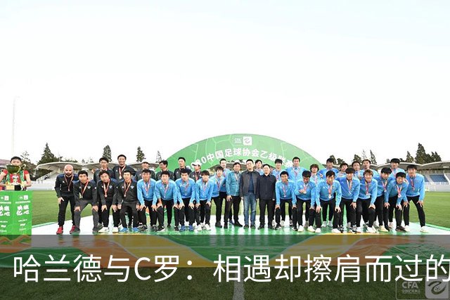 哈兰德与C罗：相遇却擦肩而过的幽默瞬间