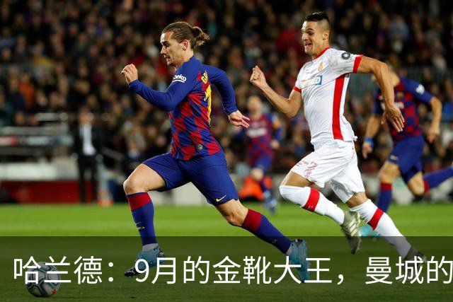 哈兰德：9月的金靴大王，曼城的进攻小火箭！