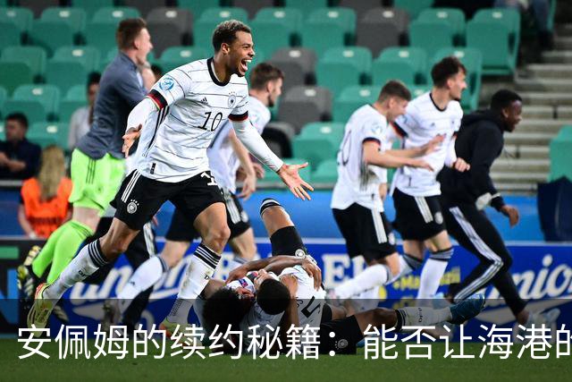 安佩姆的续约秘籍：能否让海港的老板们心动？