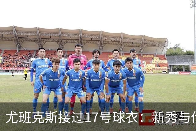 尤班克斯接过17号球衣：新秀与传奇的交接仪式
