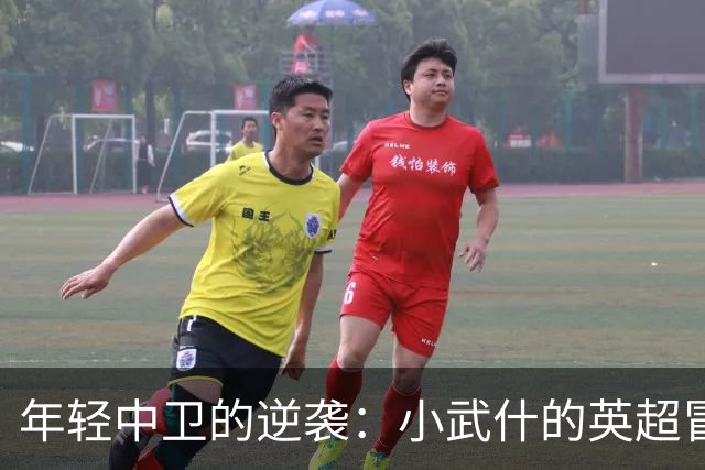 年轻中卫的逆袭：小武什的英超冒险之旅
