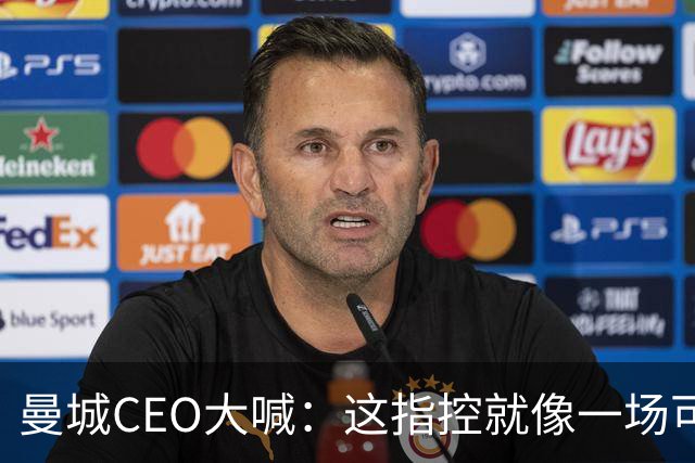 曼城CEO大喊：这指控就像一场可笑的谎言