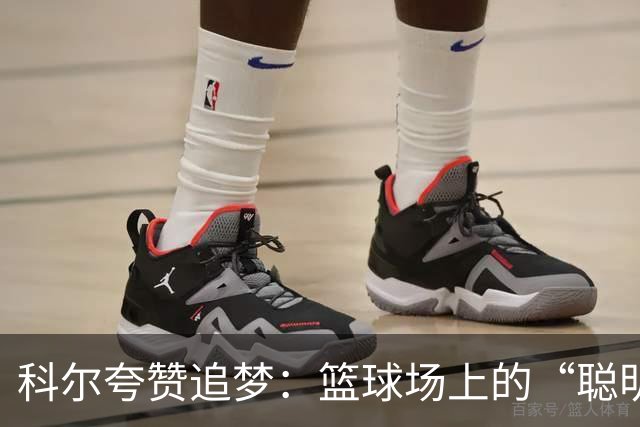 科尔夸赞追梦：篮球场上的“聪明魔法师