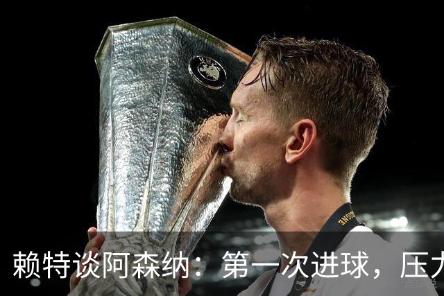 赖特谈阿森纳：第一次进球，压力与快乐的双重奏