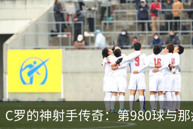 C罗的神射手传奇：第980球与那疯狂的Siuuu庆祝
